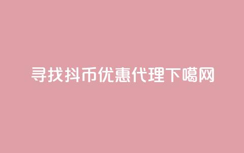 寻找抖币优惠代理 第1张 寻找抖币优惠代理 第1张