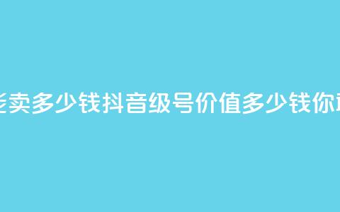 抖音56级号能卖多少钱 - 抖音56级号价值多少钱？你敢信！	”~ 第1张
