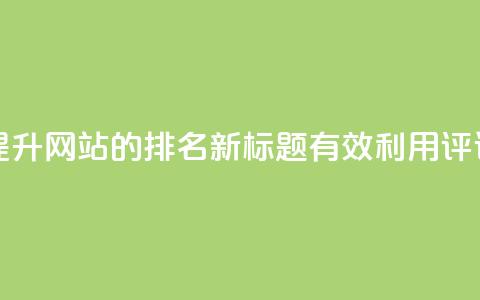 dy评论 - dy评论:如何通过dy评论提升网站的SEO排名新标题:有效利用dy评论提升网站的SEO排名~ 第1张 dy评论 - dy评论:如何通过dy评论提升网站的SEO排名新标题:有效利用dy评论提升网站的SEO排名~ 第1张