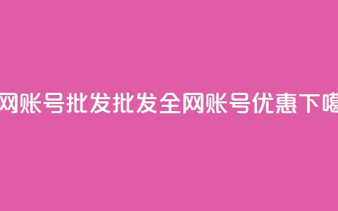 全网账号批发(批发全网账号优惠) 第1张 全网账号批发(批发全网账号优惠) 第1张