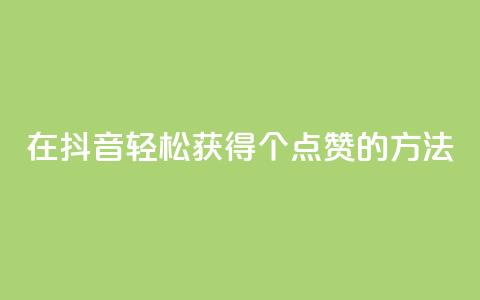 在抖音轻松获得1000个点赞的方法 第1张 在抖音轻松获得1000个点赞的方法 第1张
