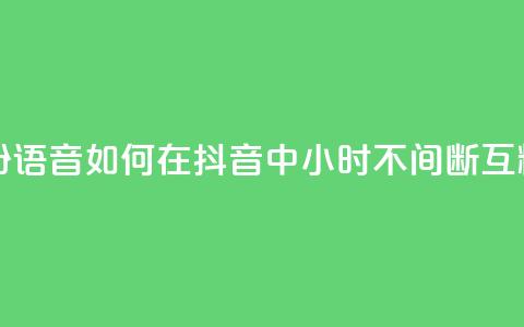 抖音24小时挂机互粉语音 - 如何在抖音中24小时不间断互粉语音互动! 第1张 抖音24小时挂机互粉语音 - 如何在抖音中24小时不间断互粉语音互动! 第1张