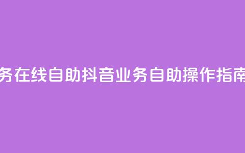 抖音业务在线自助(抖音业务自助操作指南) 第1张 抖音业务在线自助(抖音业务自助操作指南) 第1张