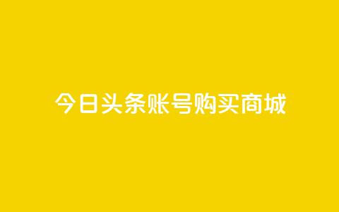 今日头条账号购买商城 - 在今日头条上购买商城账号需要注意的事项! 第1张 今日头条账号购买商城 - 在今日头条上购买商城账号需要注意的事项! 第1张