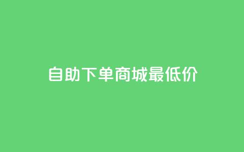 自助下单商城最低价 - 自助下单商城特惠低价精选。 第1张 自助下单商城最低价 - 自助下单商城特惠低价精选。 第1张