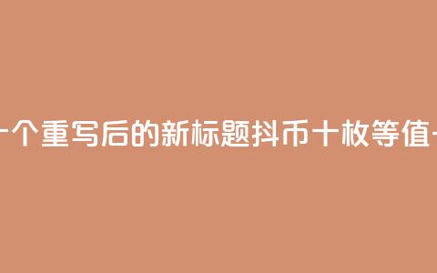 抖币一元十个 - 重写后的新标题:抖币十枚等值一元! 第1张 抖币一元十个 - 重写后的新标题:抖币十枚等值一元! 第1张