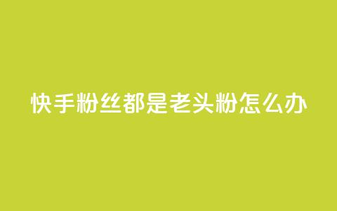 快手粉丝都是老头粉怎么办 - 如何应对快手粉丝群体以老年人为主的情况! 第1张 快手粉丝都是老头粉怎么办 - 如何应对快手粉丝群体以老年人为主的情况! 第1张