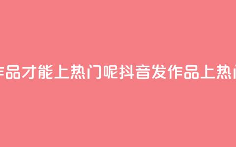 抖音怎么发作品才能上热门呢(抖音发作品上热门,小技巧分享!) 第1张 抖音怎么发作品才能上热门呢(抖音发作品上热门,小技巧分享!) 第1张