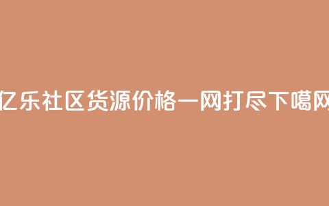 亿乐社区货源价格一网打尽 第1张 亿乐社区货源价格一网打尽 第1张
