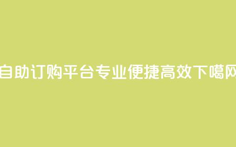 自助订购平台:专业、便捷、高效 第1张 自助订购平台:专业、便捷、高效 第1张