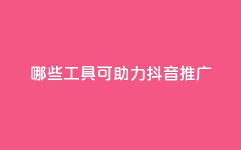 哪些工具可助力抖音推广? 第1张 哪些工具可助力抖音推广? 第1张
