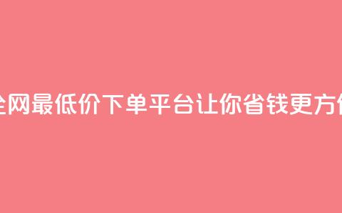 全网最低价下单平台	，让你省钱更方便 第1张