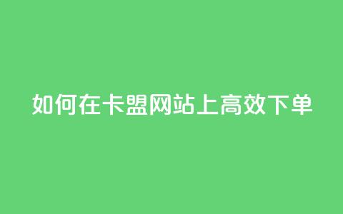 如何在卡盟网站上高效下单? 第1张 如何在卡盟网站上高效下单? 第1张