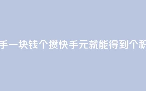 快手一块钱100个攒(快手1元就能得到100个积攒) 第1张 快手一块钱100个攒(快手1元就能得到100个积攒) 第1张