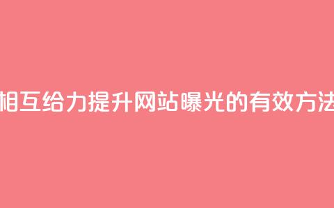 相互给力:提升网站曝光的有效方法 第1张 相互给力:提升网站曝光的有效方法 第1张