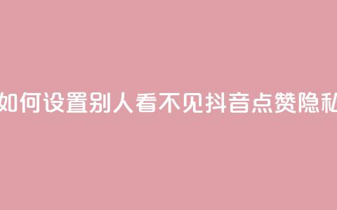 抖音点赞如何设置别人看不见(抖音点赞隐私设置详解) 第1张 抖音点赞如何设置别人看不见(抖音点赞隐私设置详解) 第1张