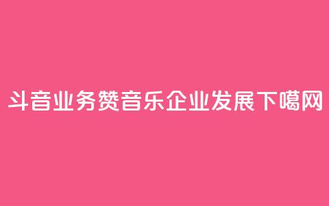 斗音业务赞(音乐企业发展) 第1张 斗音业务赞(音乐企业发展) 第1张