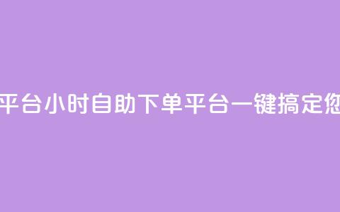 自助下单24小时平台 - 24小时自助下单平台:一键搞定您的需求! 第1张 自助下单24小时平台 - 24小时自助下单平台:一键搞定您的需求! 第1张