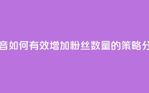 抖音如何有效增加粉丝数量的策略分析 第1张 抖音如何有效增加粉丝数量的策略分析 第1张