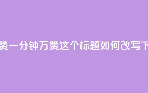 1分10万赞QQ(QQ一分钟10万赞,这个标题如何改写?) 第1张 1分10万赞QQ(QQ一分钟10万赞,这个标题如何改写?) 第1张