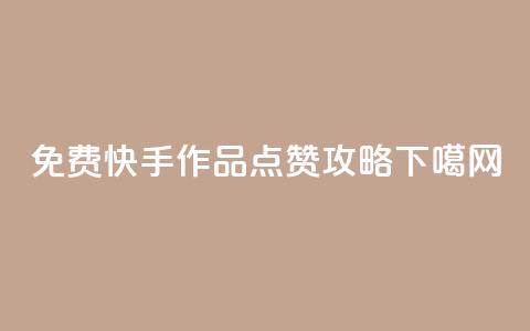 免费快手作品点赞攻略 第1张 免费快手作品点赞攻略 第1张