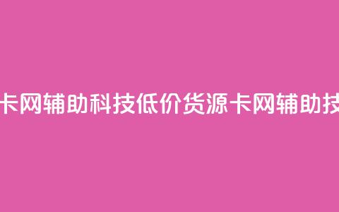 低价货源卡网辅助科技(低价货源卡网辅助技术) 第1张 低价货源卡网辅助科技(低价货源卡网辅助技术) 第1张