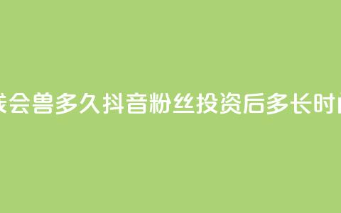 抖音粉丝投了钱会兽多久 - 抖音粉丝投资后多长时间能见效。 第1张 抖音粉丝投了钱会兽多久 - 抖音粉丝投资后多长时间能见效。 第1张