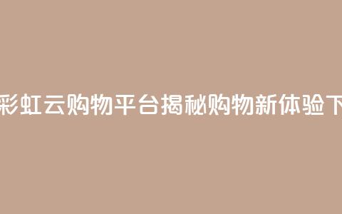 全新彩虹云购物平台揭秘购物新体验 第1张 全新彩虹云购物平台揭秘购物新体验 第1张