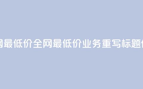 dy业务全网最低价 - 全网最低价dy业务重写标题件~ 第1张 dy业务全网最低价 - 全网最低价dy业务重写标题件~ 第1张