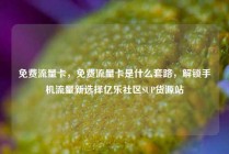 免费流量卡，免费流量卡是什么套路，解锁手机流量新选择亿乐社区SUP货源站