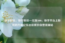 快手粉丝，快手粉丝一元涨1000，快手平台上粉丝的力量亿乐社区低价自营货源站