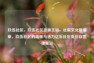 玖伍社区，玖伍社区货源主站，社区文化新篇章，玖伍社区的温暖与活力亿乐社区低价自营货源站