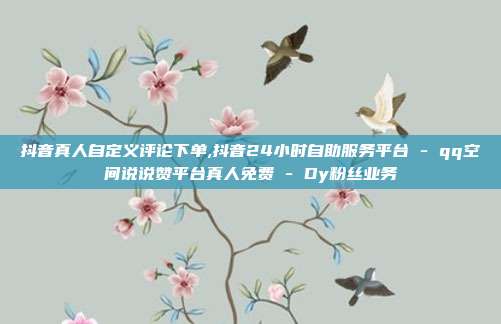 抖音真人自定义评论下单,抖音24小时自助服务平台 - qq空间说说赞平台真人免费 Dy粉丝业务  第1张