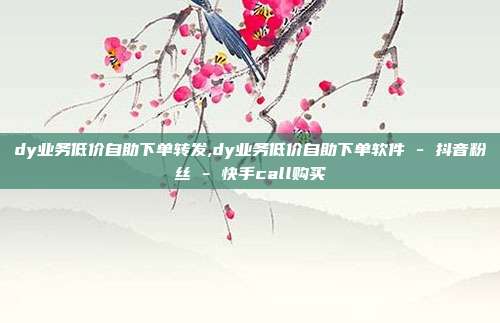 dy业务低价自助下单转发,dy业务低价自助下单软件 - 抖音粉丝 快手call购买  第1张