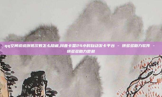qq空间说说浏览次数怎么隐藏,抖音卡盟24小时自动发卡平台 - 拼多多助力软件 拼多多助力尝鲜  第1张