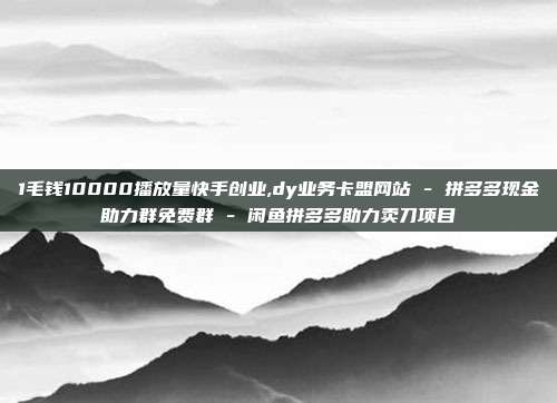 1毛钱10000播放量快手创业,dy业务卡盟网站 - 拼多多现金助力群免费群 闲鱼拼多多助力卖刀项目  第1张