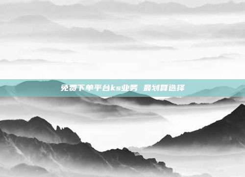 免费下单平台ks业务 最划算选择  第1张