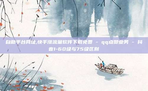 自助平台网址,快手涨流量软件下载免费 - qq点赞业务 抖音1-60级与75级区别  第1张