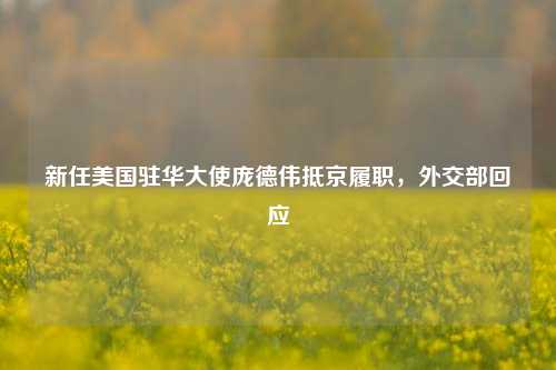 新任美国驻华大使庞德伟抵京履职	，外交部回应  第1张