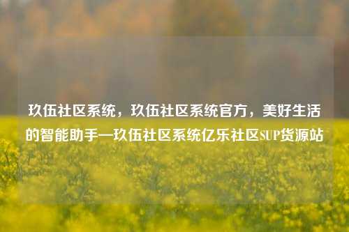 玖伍社区系统	，玖伍社区系统官方，美好生活的智能助手—玖伍社区系统亿乐社区SUP货源站  第1张