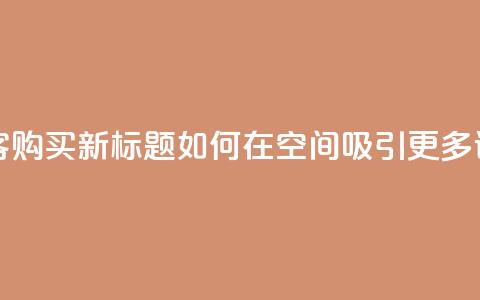 qq空间访客购买 - 原标题:QQ空间访客购买新标题:如何在QQ空间吸引更多访客并提升购买转化率! 第1张 qq空间访客购买 - 原标题:QQ空间访客购买新标题:如何在QQ空间吸引更多访客并提升购买转化率! 第1张