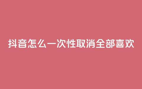 抖音怎么一次性取消全部喜欢 - 如何一键取消抖音所有喜爱视频~ 第1张 抖音怎么一次性取消全部喜欢 - 如何一键取消抖音所有喜爱视频~ 第1张
