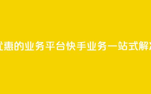 全网最优惠的业务平台：快手业务一站式解决  第1张