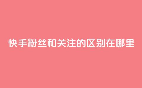 快手粉丝和关注的区别在哪里 - 快手粉丝与关注的区别解析！  第1张