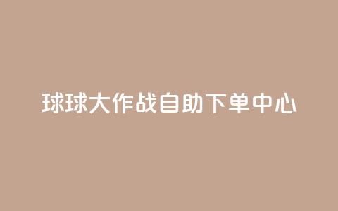 球球大作战自助下单中心,qq业务网址 - 快手超低价业务网 ks全天自助下单微信支付  第1张
