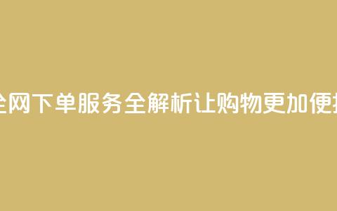 全网下单业务 - 全网下单服务全解析:让购物更加便捷和高效! 第1张 全网下单业务 - 全网下单服务全解析:让购物更加便捷和高效! 第1张