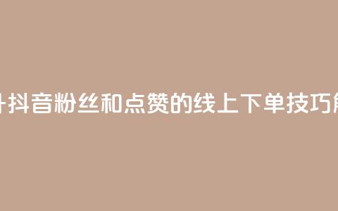提升抖音粉丝和点赞的线上下单技巧解析  第1张
