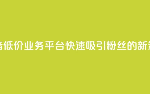 抖音低价业务平台快速吸引粉丝的新策略  第1张