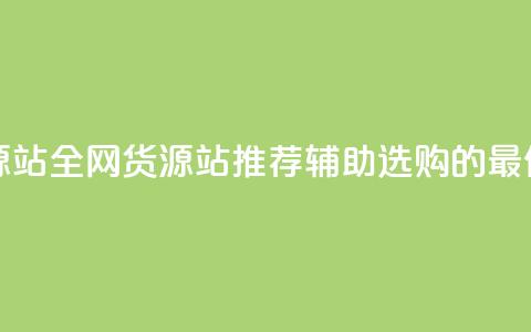 全网辅助货源站(全网货源站推荐：辅助选购的最佳选择)  第1张