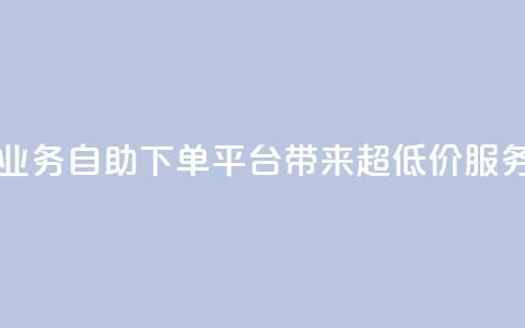 QQ业务自助下单平台带来超低价服务 第1张 QQ业务自助下单平台带来超低价服务 第1张